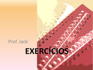 EXERCÍCIOS
Prof. Jack
 