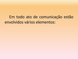 Em todo ato de comunicação estão
envolvidos vários elementos:
 
