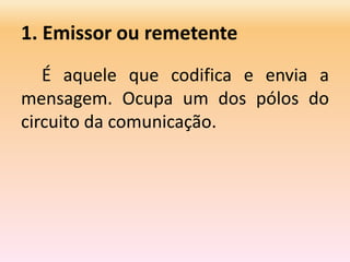 1. Emissor ou remetente
É aquele que codifica e envia a
mensagem. Ocupa um dos pólos do
circuito da comunicação.
 