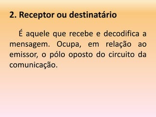 2. Receptor ou destinatário
É aquele que recebe e decodifica a
mensagem. Ocupa, em relação ao
emissor, o pólo oposto do circuito da
comunicação.
 