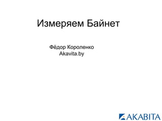 Измеряем Байнет
Фёдор Короленко
Akavita.by
 