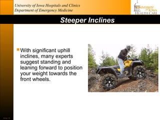 University of Iowa Hospitals and Clinics
           Department of Emergency Medicine

                                      Steeper Inclines



             With significant uphill
              inclines, many experts
              suggest standing and
              leaning forward to position
              your weight towards the
              front wheels.




Slide 10
 