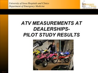 University of Iowa Hospitals and Clinics
           Department of Emergency Medicine




                       ATV MEASUREMENTS AT
                            DEALERSHIPS-
                        PILOT STUDY RESULTS




Slide 13
 