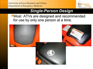 University of Iowa Hospitals and Clinics
          Department of Emergency Medicine

                                Single-Person Design
            Most    ATVs are designed and recommended
               for use by only one person at a time.




Slide 3
 