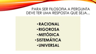PARA SER FILOSOFIA A PERGUNTA
DEVE TER UMA RESPOSTA QUE SEJA...
•RACIONAL
•RIGOROSA
•METÓDICA
•SISTEMÁTICA
•UNIVERSAL
 