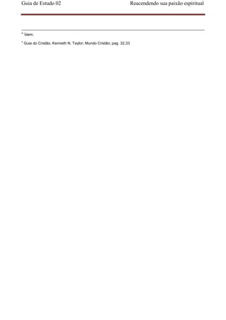 Guia de Estudo 02                                                    Reacendendo sua paixão espiritual




iv
     Ídem.
v
     Guia do Cristão; Kenneth N. Taylor; Mundo Cristão; pag. 32,33
 