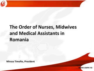 The Order of Nurses, Midwives and Medical Assistants in Romania  www.oamr.ro Mircea Timofte, President 