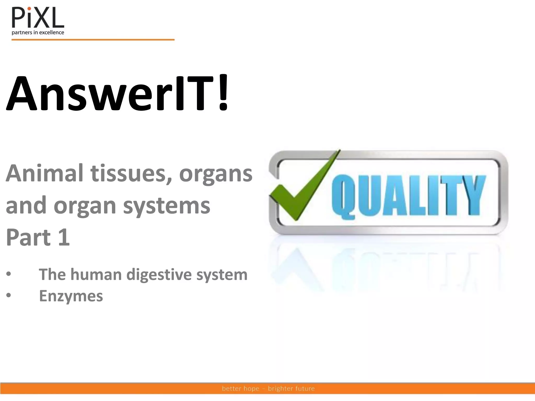 AnswerIT!
Animal tissues, organs
and organ systems
Part 1
• The human digestive system
• Enzymes
 