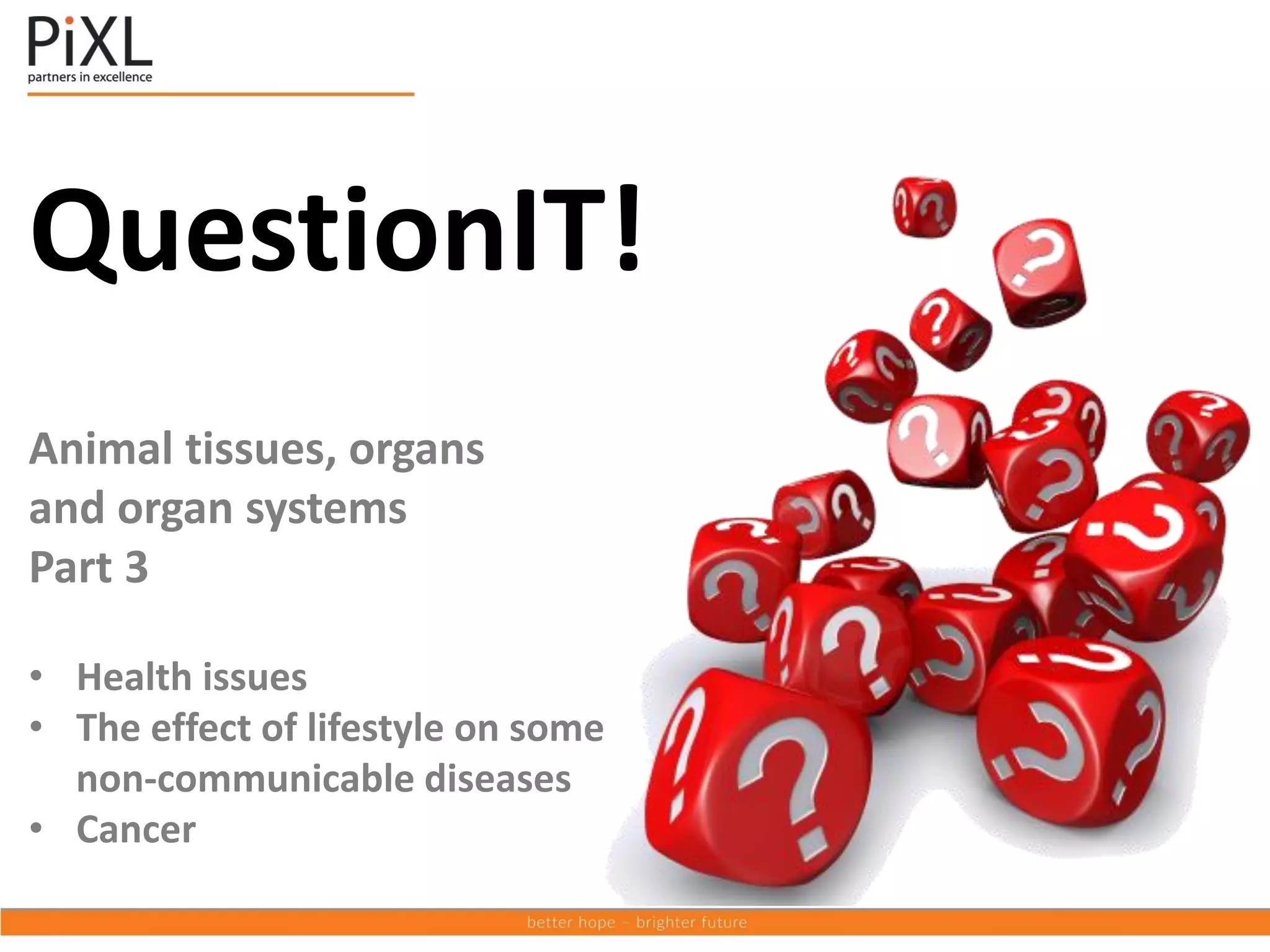 QuestionIT!
Animal tissues, organs
and organ systems
Part 3
• Health issues
• The effect of lifestyle on some
non-communicable diseases
• Cancer
 