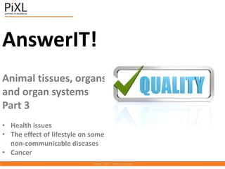 AnswerIT!
Animal tissues, organs
and organ systems
Part 3
• Health issues
• The effect of lifestyle on some
non-communicable diseases
• Cancer
 