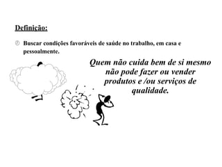 Definição:
 Buscar condições favoráveis de saúde no trabalho, em casa e
pessoalmente.
Quem não cuida bem de si mesmo
não pode fazer ou vender
produtos e /ou serviços de
qualidade.
 