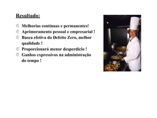 Resultado:
 Melhorias contínuas e permanentes!
 Aprimoramento pessoal e empresarial !
 Busca efetiva do Defeito Zero, melhor
qualidade !
 Proporcionará menor desperdício !
 Ganhos expressivos na administração
do tempo !
 