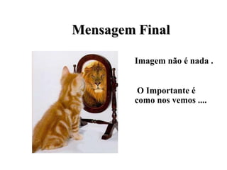 M
Me
en
ns
sa
ag
ge
em
m F
Fi
in
na
al
l
Imagem não é nada .
O Importante é
como nos vemos ....
 