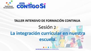 TALLER INTENSIVO DE FORMACIÓN CONTINUA
Sesión 2
La integración curricular en nuestra
escuela
 