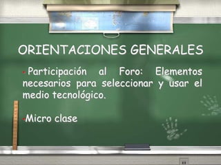 ORIENTACIONES GENERALES
• Participación al Foro: Elementos
necesarios para seleccionar y usar el
medio tecnológico.
•Micro clase
 