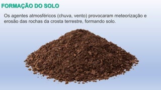 Os agentes atmosféricos (chuva, vento) provocaram meteorização e
erosão das rochas da crosta terrestre, formando solo.
 