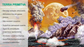 PRINCIPAIS CARACTERÍSTICAS
• Elevada radiação ultravioleta;
• Atmosfera rica em gases
tóxicos;
• Não existiam oceanos;
• Superfície demasiado quente;
• Água da precipitação
evaporava rapidamente;
• Atividade vulcânica intensa;
• Superfície bombardeada por
cometas e asteroides;
 