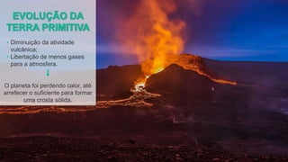 • Diminuição da atividade
vulcânica;
• Libertação de menos gases
para a atmosfera.
O planeta foi perdendo calor, até
arrefecer o suficiente para formar
uma crosta sólida.
 
