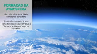 Os materiais mais voláteis
formaram a atmosfera.
A atmosfera terrestre é uma
camada de gases que envolve a
Terra e é retida pela força da
gravidade.
 