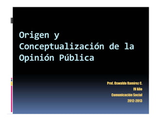 Origen y 
Conceptualización de la 
Opinión Pública

                 Prof. Oswaldo Ramírez C.
                                  IV Año
                   Comunicación Social
                              2012-2013
 