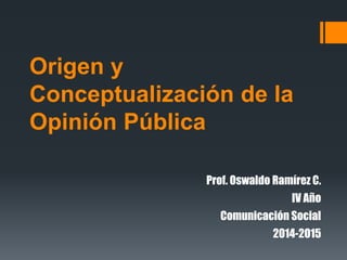 Origen y
Conceptualización de la
Opinión Pública
Prof. Oswaldo Ramírez C.
IV Año
Comunicación Social
2014-2015
 