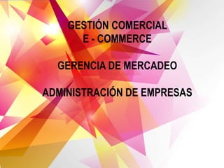 GESTIÓN COMERCIAL
E - COMMERCE
GERENCIA DE MERCADEO
ADMINISTRACIÓN DE EMPRESAS
 