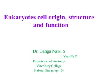 .
Eukaryotes cell origin, structure
         and function


          Dr. Ganga Naik. S
                             1st Year Ph.D
          Department of Anatomy
            Veterinary College
          Hebbal, Bangalore -24
 