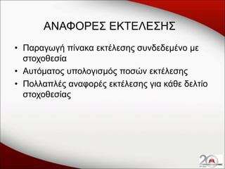 ΑΝΑΦΟΡΕΣ ΕΚΤΕΛΕΣΗΣ
• Παραγωγή πίνακα εκτέλεσης συνδεδεμένο με
στοχοθεσία
• Αυτόματος υπολογισμός ποσών εκτέλεσης
• Πολλαπλές αναφορές εκτέλεσης για κάθε δελτίο
στοχοθεσίας

 