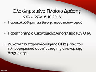 Ολοκληρωμένο Πλαίσιο Δράσης
ΚΥΑ 41273/15.10.2013
• Παρακολούθηση εκτέλεσης προϋπολογισμού

• Παρατηρητήριο Οικονομικής Αυτοτέλειας των ΟΤΑ
• Δυνατότητα παρακολούθησης ΟΠΔ μέσω του
πληροφοριακού συστήματος της οικονομικής
διαχείρισης.

 