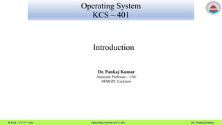 B.Tech – CS 2nd Year Operating System (KCS- 401) Dr. Pankaj Kumar
Operating System
KCS – 401
Introduction
Dr. Pankaj Kumar
Associate Professor – CSE
SRMGPC Lucknow
 