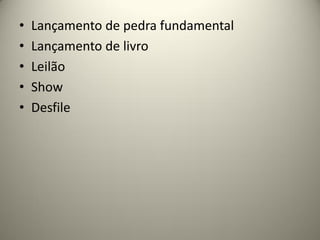 •
•
•
•
•

Lançamento de pedra fundamental
Lançamento de livro
Leilão
Show
Desfile

 