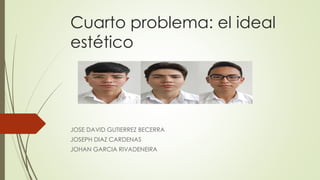 Cuarto problema: el ideal
estético
JOSE DAVID GUTIERREZ BECERRA
JOSEPH DIAZ CARDENAS
JOHAN GARCIA RIVADENEIRA
 