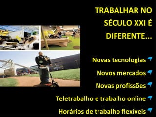 TRABALHAR NO
              SÉCULO XXI É
              DIFERENTE...

            Novas tecnologias
             Novos mercados
             Novas profissões
Teletrabalho e trabalho online
Horários de trabalho flexíveis
 