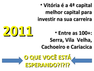 • Vitória é a 4ª capital
           melhor capital para
       investir na sua carreira

2011         • Entre as 100+:
           Serra, Vila Velha,
        Cachoeiro e Cariacica
  O QUE VOCÊ ESTÁ
  ESPERANDO?!?!?
 