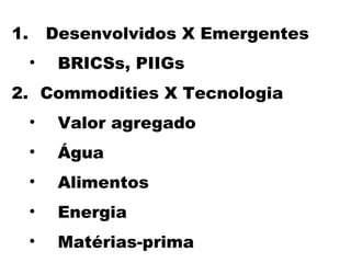 1.       Desenvolvidos X Emergentes
     •    BRICSs, PIIGs
2. Commodities X Tecnologia
     •    Valor agregado
     •    Água
     •    Alimentos
     •    Energia
     •    Matérias-prima
 