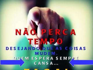 N ÃO P E R C A
       TE M P O
D E S E J A N D O Q U E A S C O IS A S
               MUDEM.
    QUEM ES PERA S EMPRE
               C A N S A ...
 