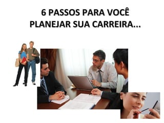 6 PASSOS PARA VOCÊ
PLANEJAR SUA CARREIRA...
 