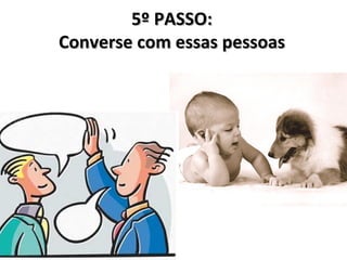 5º PASSO:
Converse com essas pessoas
 