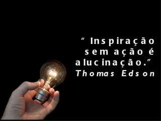 “ In s p ir a ç ã o
   sem aç ão é
a lu c in a ç ã o . ”
T h o ma s E d s o n
 
