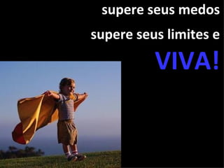 supere seus medos
supere seus limites e

          VIVA!
 