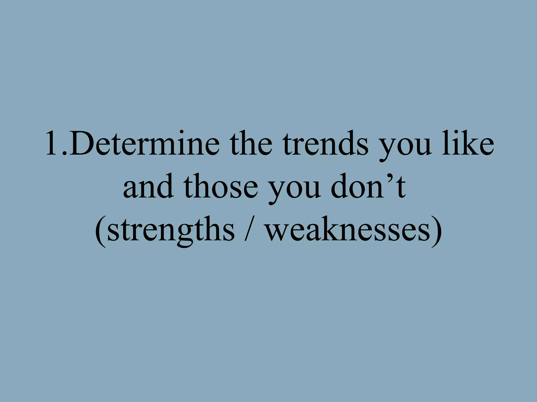 Determine the trends you like and those you don’t  (strengths / weaknesses) 