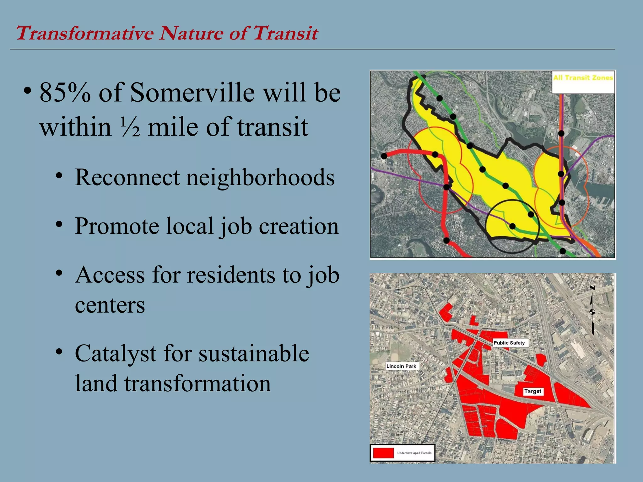 Transformative Nature of Transit   85% of Somerville will be within ½ mile of transit  Reconnect neighborhoods Promote local job creation Access for residents to job centers Catalyst for sustainable land transformation 