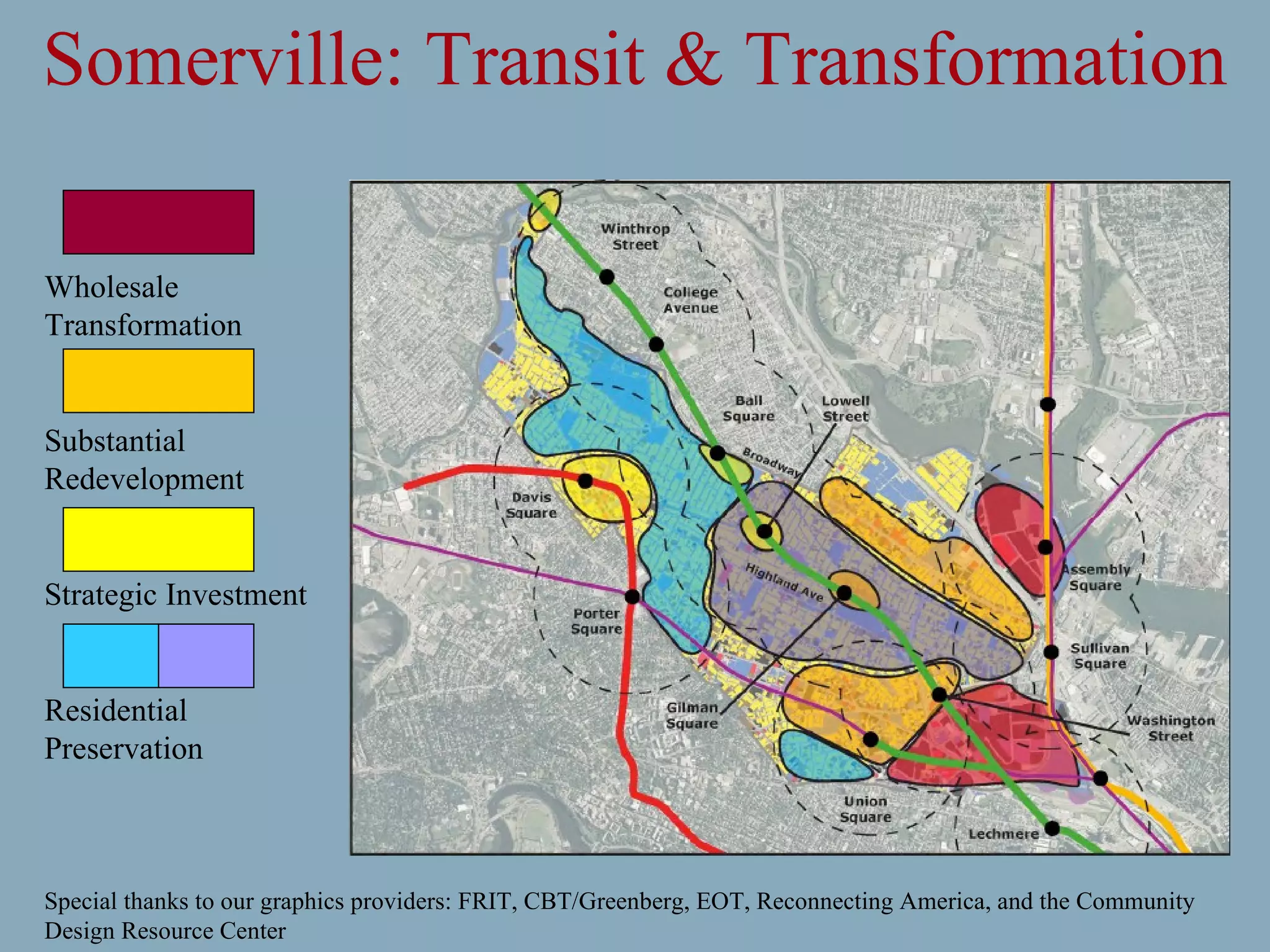 Somerville: Transit & Transformation Special thanks to our graphics providers: FRIT, CBT/Greenberg, EOT, Reconnecting America, and the Community Design Resource Center Wholesale Transformation Substantial Redevelopment Strategic Investment Residential Preservation 