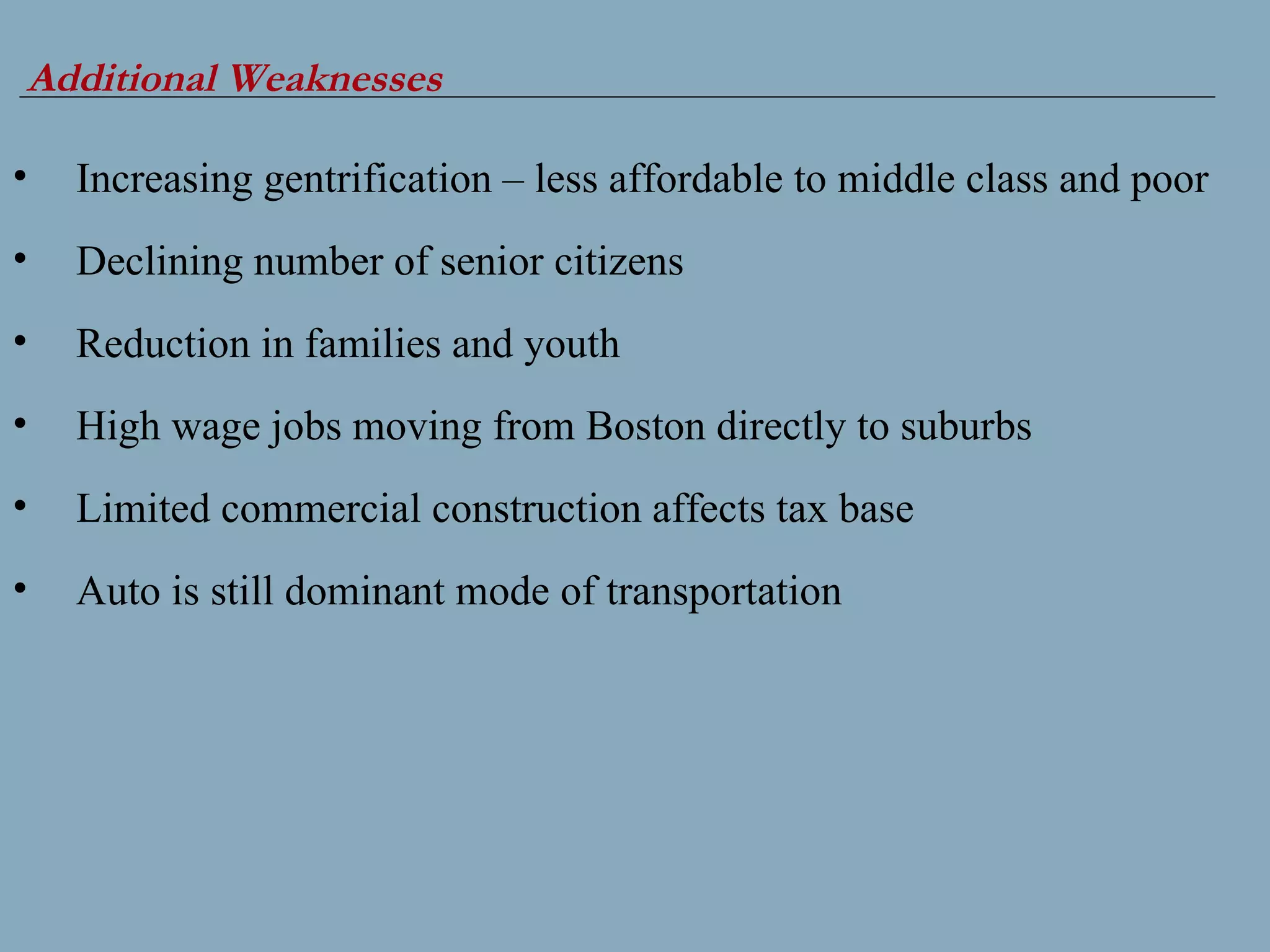 Additional Weaknesses Increasing gentrification – less affordable to middle class and poor Declining number of senior citizens Reduction in families and youth High wage jobs moving from Boston directly to suburbs Limited commercial construction affects tax base  Auto is still dominant mode of transportation 
