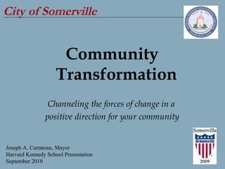 City of Somerville Community Transformation Channeling the forces of change in a  positive direction for your community Joseph A. Curtatone, Mayor Harvard Kennedy School Presentation September 2010 