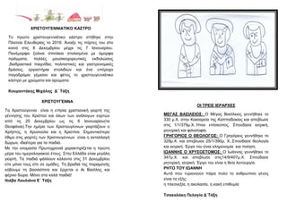 ΟΗ ΣΡΔΗ΢ ΗΔΡΑΡΥΔ΢
ΜΔΓΑ΢ ΒΑ΢ΗΛΔΗΟ΢: Ο Μέγαο Βαζίιεηνο γελλήζεθε ην
330 κ.Υ. ζηελ Καηζαξεία ηεο Καππαδνθίαο θαη απεβίσζε
ζηηο 1/1/379κ.Υ..Ήηαλ επίζθνπνο. ΢πνύδαζε ηαηξηθή,
ξεηνξηθή θαη θηινζνθία.
ΓΡΖΓΟΡΗΟ΢ Ο ΘΔΟΛΟΓΟ΢: Ο Γξεγόξηνο γελλήζεθε ην
329κ.Υ. θαη απεβίσζε 25/1/390κ. Υ..΢πνύδαζε ζενινγία
θαη ηαηξηθή. Έξγα ηνπ είλαη θιεξνλνκία θαη πνίεζε
ΗΩΑΝΝΖ΢ Ο ΥΡΤ΢Ο΢ΣΟΜΟ΢: Ο Ησάλλεο γελλήζεθε ην
347κ.Υ. θαη απεβίσζε ζηηο14/9/407κ.Υ. ΢πνύδαζε
ξεηνξηθή, ηαηξηθή. Έξγν ηνπ είλαη ε ζεία ιεηηνπξγία.
ΡΖΣΟ ΣΟΤ ΗΩΑΝΝΖ
Απηά πνπ ηπξαλλνύλ πάξα πνιύ ην αλζξώπηλν γέλνο
είλαη ηα εμήο:
ε πιενλεμία, ε αθνιαζία, ε θαθή επηζπκία
Σζαθαιάθε Πειαγία Γ΄Σάμε
ΥΡΗ΢ΣΟΤΓΔΝΝΑ
Σα Υξηζηνύγελλα είλαη ε εηήζηα ρξηζηηαληθή γηνξηή ηεο
γέλλεζεο ηνπ Υξηζηνύ θαη όισλ ησλ αλάινγσλ ενξηώλ
από ηηο 25 Γεθεκβξίνπ σο ηηο 6 Ηαλνπαξίνπ(ηα
Θενθάληα).Σελ εκέξα ησλ Υξηζηνπγέλλσλ γηνξηάδνπλ ν
Υξήζηνο, ε Υξπζνύια θαη ε Υξηζηίλα. ΢εκαληηθόηεξν
έζηκν ζηηο γηνξηέο ησλ Υξηζηνπγέλλσλ είλαη ε αληαιιαγή
δώξσλ, ηδηαίηεξα γηα ηα παηδηά.
Με ηελ νλνκαζία Πξσηνρξνληά ραξαθηεξίδεηαη ε πξώηε
κέξα ηνπ εκεξνινγηαθνύ έηνπο. ΢ηελ Διιάδα είλαη κεγάιε
γηνξηή. Σα παηδηά ςάιινπλ θάιαληα ζηηο 31 Γεθεκβξίνπ
είηε κόλα ηνπο είηε ζε νκάδεο. Σε βξαδηά ηεο παξακνλήο
θόβνπκε ηε βαζηιόπηηα θαη έξρεηαη ν Αη Βαζίιεο θαη
θέξλεη δώξα. Μόλν ζηα θαιά παηδηά!
Ηιηέβα Λνπιηάλα Δ΄ Σάμε
ΥΡΗ΢ΣΟΤΓΔΝΝΗΑΣΗΚΟ ΚΑ΢ΣΡΟ
Σν πξώην ρξηζηνπγελληάηηθν θάζηξν ζηήζεθε ζηελ
Πιαηεία Διεπζεξίαο ην 2016. Άλνημε ηηο πόξηεο ηνπ ζην
θνηλό ζηηο 8 Γεθεκβξίνπ κέρξη ηηο 7 Ηαλνπαξίνπ.
Παλέκνξθα μύιηλα ζπηηάθηα ζηνιηζκέλα κε όκνξθα
πξάγκαηα, πνιιέο κνπζηθνρνξεπηηθέο εθδειώζεηο
,δηαδξαζηηθά παηρλίδηα, πνιηηηζηηθέο θαη γαζηξνλνκηθέο
δξάζεηο, εξγαζηήξηα ζηνιηδηώλ θαη έλα ππέξνρν
παγνδξόκην γέκηζαλ θαη θέηνο ην ρξηζηνπγελληάηηθν
θάζηξν κε ρξώκαηα θαη αξώκαηα.
Κνπκαληάθεο Μηράιεο Γ΄ Σάμε
 