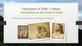 Our Journey of Faith – Context
Jerusalem at the time of Lehi
• Doctrines and Evidences of the Book of Mormon
 