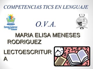 LECTOESCRITURLECTOESCRITUR
AA
COMPETENCIAS TICS EN LENGUAJE
O.V.A.
MARIA ELISA MENESESMARIA ELISA MENESES
RODRIGUEZRODRIGUEZ
 