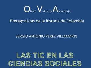 Objeto Virtual de Aprendizaje
Protagonistas de la historia de Colombia
SERGIO ANTONIO PEREZ VILLAMARIN
 