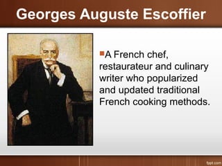 Georges Auguste Escoffier
A French chef,
restaurateur and culinary
writer who popularized
and updated traditional
French cooking methods.
 